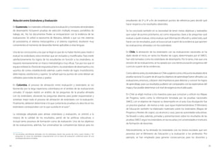 34 35
ESTÁNDARES DE APRENDIZAJE Capítulo 2. Una aproximación comparativa a las experiencias de Guatemala, Colombia y Chile
Relación entre Estándares y Evaluación
EnGuatemala,losmaterialesutilizadosparalaevaluaciónymonitoreodeestándares
de desempeño incluyeron pruebas de selección múltiple, ensayos, portafolios de
trabajo, etc. Así, los documentos finales se enriquecieron con la evidencia de las
evaluaciones. Se utilizó la taxonomía de Marzano, debido a que sus tres sistemas
(el autosistema, el sistema metacognitivo y el sistema cognitivo), resultaron muy
convenientes al momento de desarrollar ítemes aplicables a otras lenguas.
Una de las conclusiones a las que se llegó es que de no haber ítemes para medir o
evaluar los estándares, estos tendrían que ser revisados y modificados. Para medir
satisfactoriamente los logros de los estudiantes en función a los estándares, se
requería necesariamente un marco metodológico muy eficaz. Fue por eso que el
equipo enfatizó la «Teoría de respuesta al ítem», los estándares de desempeño y los
«puntos de corte»; estableciendo además cuatro niveles de logro: insatisfactorio,
debe mejorar, satisfactorio y superior. Se señaló que los puntos de corte debían ser
utilizados para todas las áreas y grados.
En Colombia, el proceso de alineación entre evaluación y estándares se vio
favorecido por la larga trayectoria colombiana en el ámbito de las evaluaciones
censales. El equipo realizó un análisis de las preguntas de la prueba alineada
con los estándares, obviando las preguntas abiertas para poder esquematizar y
sintetizar mejor todo el proceso de alineación de estándares con la evaluación.
Finalmente, debieron determinar si lo que contenía las pruebas y lo descrito en los
estándares correspondían con lo que sucedía en el aula12
.
La estrategia adoptada para alinear estándares y evaluación, se orientó a la
mejora de la calidad de los resultados, partió de las políticas educativas, e
incluyó tanto procesos de formación como de evaluación. Uno de los objetivos
de las evaluaciones, además, fue universalizar las competencias básicas para los
12	Las pruebas colombianas alineadas con los estándares, tienen tres puntos de corte, cuatro niveles y 192
preguntas. En suma, los estándares conjuntamente con la matriz de evaluación conforman parte de una
estrategia educativa completa.
estudiantes de 5º y 9º a fin de establecer puntos de referencia para decidir qué
hacer respecto a los resultados obtenidos.
Se ha concluido también en la necesidad de tener metas objetivas y realizables
que surjan de puntos prioritarios, así como respuestas claras a las preguntas: qué
evaluar, a quién evaluar, cómo evaluar, qué información difundir y, sobre todo, qué
hacer con los resultados, pues se busca actuar a partir de la evidencia que aporten
las evaluaciones alineadas con los estándares.
En Chile, la alineación de los estándares con las evaluaciones nacionales se ha
dado desde el inicio, en tanto los Niveles de Logro, determinados por el SIMCE,
han sido tomados como los estándares de desempeño. Por lo tanto, más que una
revisión de las evaluaciones, se ha optado por una reestructuración progresiva del
currículo a partir de las evidencias.
Comodijimosantes,losestándaresenChilesurgieroncomocríticaalosresultadosdela
prueba nacional. Es a partir de ahí que los objetivos de aprendizaje fueron afinados. Las
evaluaciones, entonces, cobraron vital importancia para detectar y conocer los logros
de aprendizaje, pues sus resultados pudieron ser comparados con las expectativas del
mapa y fue posible determinar si el nivel de exigencia era el adecuado.
En Chile se eligió motivar a los maestros para que conozcan y utilicen los Mapas
de Progreso, tanto como la información brindada por las pruebas nacionales
SIMCE, con el objetivo de mejorar su desempeño en el aula. Esta divulgación fue
un proceso gradual –de menos a más- que sigue implementándose. El Ministerio
de Educación también ha elaborado materiales sobre los estándares (Mapas de
Progreso y Niveles de Logro), sus alcances y usos, para las autoridades educativas.
Ha llevado a cabo, además, jornadas y presentaciones sobre los resultados de las
pruebas SIMCE según los estándares, en las escuelas y en universidades e institutos
de formación de docentes.
Adicionalmente, se ha alineado los estándares con los textos escolares que son
provistos por el Ministerio de Educación y la evaluación a los profesores. Por
ejemplo, se han empleado para generar consecuencias para los docentes y
 