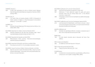 90 91
ESTÁNDARES DE APRENDIZAJE Bibliografía
GANIMIAN, Alejandro J.
2009	 ¿Cuánto están aprendiendo los niños en América Latina?: hallazgos
clavesdelSegundoEstudioRegionalComparativoyExplicativo(SERCE).
Santiago: PREAL.
GRAHAM-YOOLL, A.
2010	 “Con tantos niños en escuelas privadas es difícil el entramado de
niveles sociales”. En: Página 12. <http://www.pagina12.com.ar/diario/
diálogos/21-135766-2009-11-23.html>
GUERRERO, Luis
2010	 Estándares de aprendizaje para el Perú: algunas premisas básicas. Lima:
GRADE; PREAL; IPEBA.
INGLATERRA. Department for Children, Schools and Families (DCSF)
2008	 Estatutory framework for the early years foundation stage. <http://
nationalestrategies.standards.dcsf.gov.uk/node/151379>
INGLATERRA. Department for Education and Skills (DFES)
2007	 Effectivepractice: Active Learning. <http://www.nationalstrategies.
standards.dcsf.gov.uk/node/84341>
INGLATERRA. Department of Education and Science, and Welsh Office
1987	 The national curriculum 5 to 16: a consultation document. London.
INGLATERRA. House of Commons. Children, Schools and Families Committee
2009	 National Curriculum. London:The Stationery Office. <http://curriculum.
qcda.gov.uk/keystages-1-and2/values-aims-and-purposes/about-the-
primary-curriculum/index.aspx>
INGLATERRA. Qualification and Curriculum Authority (QCA)
2009	 Assessment and reporting arrangements. London: QCA.
2007	 Performance -P level- attainment targets: for pupils with special
education needs who are working below level 1 of the National
Curriculum. London: QCA.
2000	 Alanguageincommon:theassessingEnglishasanadditionallanguage.
London: QCA.
INGLATERRA. Qualifications and Curriculum Development Agencia (QCDA)
2010	 Levels descriptions for Mathematics: new Primary curriculum. <http://
curriculumqcda.gov.uk.nww-primary-curriculum/assesmente/level-
descriptions/mathematics/index.aspx>
MONTES ITURRIZAGA, Iván
2007	 Estándares de aprendizaje: definición, tensiones y propuesta para el
Perú. Lima: Consejo Nacional de Educación (CNE).
MORIN, Edgar
1999	 Los siete saberes necesarios para la educación del futuro. Paris:
UNESCO.
PERÚ. Congreso de la República
2003	 Ley 28044 Ley General de Educación. 28 de julio.
PERÚ. Consejo Nacional de Educación (CNE)
2007	 Proyecto Educativo Nacional al 2021. Lima.
PICARONI, Beatriz
2009	 La evaluación en las aulas de primaria: usos formativos, calificaciones y
comunicación con los padres. Santiago: PREAL; GRADE.
 