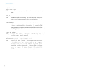 92
ESTÁNDARES DE APRENDIZAJE
RAVELA, Pedro, y otros
2008	 Las evaluaciones educativas que América Latina necesita. Santiago:
PREAL.
ROSE, Jim.
2009	 IndependentreviewofthePrimaryCurriculum:finalreport.Nottingham:
Crown. <http://www.dcsf.gov.uk/primarycurriculumreview/>
RUBIO, Fernando.
2009	 “Desarrollodeestándaresunpaísmultiétnico,pluriculturalyplurilingüe:
el caso de Guatemala”. Ponencia presentada en el II Foro Nacional El
desafíoesquelosestudiantesaprendan:estándaresparaunaeducación
de calidad para todos. Lima.
SCHLEICHER, Andreas
2005	 La mejora de la calidad y de la equidad en la educación: retos y
respuestas políticas. Madrid: Santillana.
UNIÓN EUROPEA. Comisión de las Comunidades Europeas
2009	 Comunicación de la Comisión al Parlamento Europeo, al Consejo,
al Comité Económico y Social Europeo y al Comité de las Regiones:
competencias clave para un mundo cambiante: proyecto de informe
conjunto de 2010 del Consejo y de la Comisión sobre la puesta en
práctica del programa de trabajo «Educación y formación 2010».
Bruselas.
 