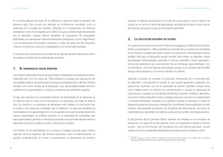 12 13
ESTÁNDARES DE APRENDIZAJE Capítulo 1. Aspiraciones mundiales sobre el aprendizaje
En la última década del siglo XX se reflexionó y discutió sobre los desafíos del
presente siglo. Esto ocurrió, por ejemplo, en conferencias mundiales como la
celebrada en la ciudad de Jomtiem, Tailandia; en la preparación de informes
reveladores como el encargado por la UNESCO a una comisión especial presidida
por el educador Jacques Delors; alrededor de propuestas de vanguardia,
elaboradas por pensadores internacionalmente prestigiosos como Edgar Morin;
o en la elaboración de estudios conjuntos a cargo de países de alto desarrollo
cultural y económico, como los congregados en la comunidad europea.
A continuación, se presenta un resumen de los aportes de estas reflexiones a favor
de mejorar la calidad de los aprendizajes escolares:
1.	 El aprendizaje según Jomtiem
LaConferenciaMundial«EducaciónparaTodos»,celebradaenlaciudaddeJomtiem
(Tailandia) del 5 al 9 de marzo de 1990, enfatizó el concepto de «satisfacción de
necesidades básicas de aprendizaje» y propuso estrategias para cubrirlas. Planteó
también una visión amplia de la educación, que demandaba prestar atención
preferente a los aprendizajes y construir el ambiente que posibilite lograrlos.
Se dijo que satisfacer las necesidades básicas de aprendizaje de las personas es
un derecho que se inicia con el nacimiento y se prolonga a lo largo de toda la
vida. Se insistió en la necesidad de demandar más calidad a la educación que
se recibe y de evaluar los resultados que se obtienen. Se dijo que satisfacer las
necesidades en los aprendizajes es ir construyendo pisos para levantar sobre ellos
nuevos aprendizajes. Se enfatizó también en la necesidad de comprobar que
estos aprendizajes cambien la vida de las personas y les permitan aportar mejor al
desarrollo económico, político, social y cultural de sus países.
Este énfasis en los aprendizajes no se reduce al trabajo curricular, pues implica
repensar diversos aspectos del sistema educativo, como la administración, la
gestión, la planificación, el control y la evaluación. La declaración de Jomtiem
propició un debate necesario en el mundo de la educación y tuvo el acierto de
colocar en el centro el tema del aprendizaje, recordándonos que la razón de ser
de la acción educativa es que los estudiantes aprendan.
2.	La educación encierra un tesoro
En“Laeducaciónencierrauntesoro1
”,informeencargadoporUNESCOalaComisión
Delors y presentado en 1996, se enfatiza la necesidad de un cambio de mentalidad
en el mundo y el papel que debe cumplir una educación renovada para hacerlo
posible. Para que la educación pueda cumplir esta misión, se plantean cuatro
aprendizajes fundamentales: aprender a conocer, aprender a hacer, aprender a
vivir juntos, aprender a ser. La escuela de hoy, sin embargo, sigue orientada - con
mucha fuerza - al primer tipo de aprendizaje, aunque en un sentido más limitado
del que allí se proponía, y en menor medida a los demás.
Aprender a conocer no consiste en acumular información en la memoria sino
en aprender a comprender el mundo, lo que supone aprender a aprender con
autonomía, haciendo uso de la capacidad de pensar. Aprender a hacer tiene
como objeto poner en práctica los conocimientos e incluye la capacidad de
comunicarse y trabajar con los demás, de afrontar y resolver conflictos. Aprender a
vivir juntos implica descubrir al otro y trabajar proyectos comunes en colaboración
y complementariedad. Aprender a ser significa orientar la educación a lograr el
desarrollo global de la persona: inteligencia, sensibilidad, responsabilidad, sentido
estético, espiritualidad, promoción de la libertad de pensamiento, de juicio, de
creatividad para desarrollar los talentos y para sentirse artífice del propio destino.
El documento de la Comisión Delors, además de enfatizar en el concepto de
educación a lo largo de la vida, plantea como un imperativo combatir el fracaso
escolar –que no es el fracaso del estudiante sino del sistema educativo- al que
califica como“una catástrofe desoladora en el plano moral, humano y social”.
1	 DELORS, Jacques y otros (1996). La educación encierra un tesoro: informe a la UNESCO de la Comisión
Internacional sobre la Educación en el siglo XXI. Madrid: UNESCO; Santillana.
 