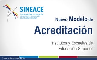 Nuevo Modelode
Acreditación
Institutos y Escuelas de
Educación Superior
Lima, setiembre de 2016
 
