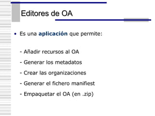 Editores de OA Es una  aplicación  que permite: - Añadir recursos al OA - Generar los metadatos - Crear las organizaciones - Generar el fichero manifiest - Empaquetar el OA (en .zip) 