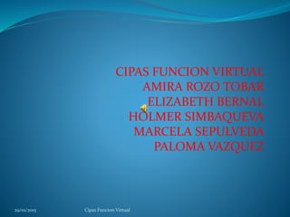 CIPAS FUNCION VIRTUAL
AMIRA ROZO TOBAR
ELIZABETH BERNAL
HOLMER SIMBAQUEVA
MARCELA SEPULVEDA
PALOMA VAZQUEZ
29/01/2015 Cipas Funcion Virtual
 