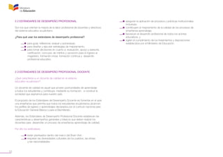 10
2.2 ESTÁNDARES DE DESEMPEÑO PROFESIONAL
Son los que orientan la mejora de la labor profesional de docentes y directivos
del sistema educativo ecuatoriano.
¿Para qué usar los estándares de desempeño profesional?
	 •  para guiar, reflexionar, evaluar y autoevaluar;
	 •  para diseñar y ejecutar estrategias de mejoramiento;
	 •  para tomar decisiones en cuanto a: evaluación, apoyo y asesoría,
	 certificación, concurso de méritos y oposición para el ingreso al
	 magisterio, formación inicial, formación continua y desarrollo
	 profesional educativo.
2.3 ESTÁNDARES DE DESEMPEÑO PROFESIONAL DOCENTE
¿Qué caracteriza a un docente de calidad en el sistema
educativo ecuatoriano?
Un docente de calidad es aquel que provee oportunidades de aprendizaje
a todos los estudiantes y contribuye, mediante su formación, a construir la
sociedad que aspiramos para nuestro país.
El propósito de los Estándares de Desempeño Docente es fomentar en el aula
una enseñanza que permita que todos los estudiantes ecuatorianos alcancen
los perfiles de egreso o aprendizajes declarados por el currículo nacional para
la Educación General Básica y para el Bachillerato.
Además, los Estándares de Desempeño Profesional Docente establecen las
características y desempeños generales y básicos que deben realizar los
docentes para desarrollar un proceso de enseñanza–aprendizaje de calidad.
Por ello los estándares:
	 •  están planteados dentro del marco del Buen Vivir;
	 •  respetan las diversidades culturales de los pueblos, las etnias
	 y las nacionalidades;
	
	 •  aseguran la aplicación de procesos y prácticas institucionales
	 inclusivas;
	 •  contribuyen al mejoramiento de la calidad de los procesos de
	 enseñanza-aprendizaje;
	 •  favorecen el desarrollo profesional de todos los actores
	 educativos, y
	 •  vigilan el cumplimiento de los lineamientos y disposiciones
	 establecidos por el Ministerio de Educación.
 