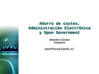 Ahorro de costes, Administración Electrónica y Open Government Alexandro Colorado Presidente OpenOffice.org Español, A.C. 