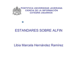 ESTANDARES SOBRE ALFIN Libia Marcela Hernández Ramírez PONTIFICIA UNIVERSIDAD JAVERIANA CIENCIA DE LA INFORMACIÓN CATEDRA USUARIOS  