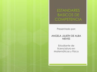 ESTANDARES
BASICOS DE
COMPETENCIA
Presentado por:
ANGELA JULIETH DE ALBA
NIEVES
Estudiante de
licenciatura en
Matemáticas y Física
 