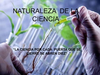 NATURALEZA DE LA
CIENCIA
“LA CIENCIA POR CADA PUERTA QUE SE
CIERRE SE ABREN DIEZ”