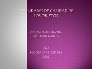 ESTANDARES DE CALIDAD DE LOS OBJETOS ANDRES FELIPE LINARES KATHERIN GARCIA SENA  BOGOTA 27 DE OCTUBRE 2009 