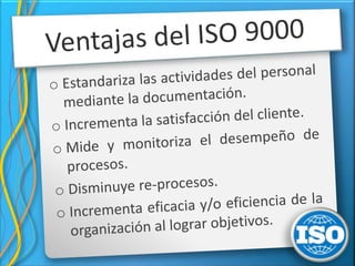 No abarca procesos y productos erétricos ni electrónica.ISO 9000La serie ISO 9000 se refiere a los Sistemas de Gestión de Calidad y especifica la manera en que se debe documentar efectivamente los elementos de los sistemas de calidad. Esta no especifica la tecnología a usar.Ventajas del ISO 9000Estandariza las actividades del personal mediante la documentación.