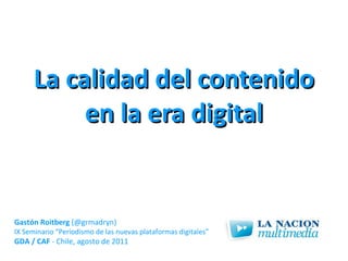 La calidad del contenido en la era digital Gastón Roitberg  (@grmadryn) IX Seminario “Periodismo de las nuevas plataformas digitales” GDA / CAF  - Chile, agosto de 2011 