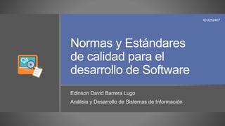 Normas y Estándares
de calidad para el
desarrollo de Software
Edinson David Barrera Lugo
Análisis y Desarrollo de Sistemas de Información
ID:2252407
 