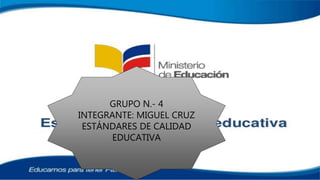 GRUPO N.- 4
INTEGRANTE: MIGUEL CRUZ
ESTÁNDARES DE CALIDAD
EDUCATIVA
 