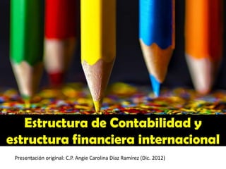 Estructura de Contabilidad y
estructura financiera internacional
Presentación original: C.P. Angie Carolina Díaz Ramírez (Dic. 2012)
 