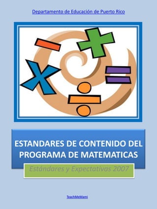 Departamento de Educación de Puerto Rico




ESTANDARES DE CONTENIDO DEL
 PROGRAMA DE MATEMATICAS
   Estándares y Expectativas 2007


                 TeachMeMami
 