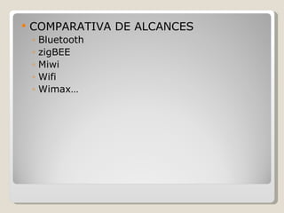    COMPARATIVA DE ALCANCES
    ◦   Bluetooth
    ◦   zigBEE
    ◦   Miwi
    ◦   Wifi
    ◦   Wimax…
 