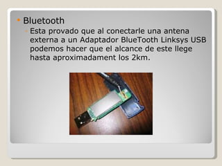    Bluetooth
    ◦ Esta provado que al conectarle una antena
      externa a un Adaptador BlueTooth Linksys USB
      podemos hacer que el alcance de este llege
      hasta aproximadament los 2km.
 