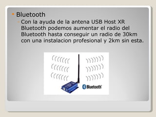   Bluetooth
    ◦ Con la ayuda de la antena USB Host XR
      Bluetooth podemos aumentar el radio del
      Bluetooth hasta conseguir un radio de 30km
      con una instalacion profesional y 2km sin esta.
 