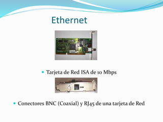 Ethernet

 Tarjeta de Red ISA de 10 Mbps

 Conectores BNC (Coaxial) y RJ45 de una tarjeta de Red

 