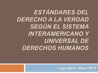ESTÁNDARES DEL
DERECHO A LA VERDAD
SEGÚN EL SISTEMA
INTERAMERICANO Y
UNIVERSAL DE
DERECHOS HUMANOS
Lago Agrio, Mayo 2015
 