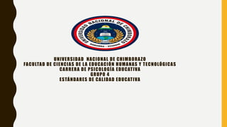 UNIVERSIDAD NACIONAL DE CHIMBORAZO
FACULTAD DE CIENCIAS DE LA EDUCACIÓN HUMANAS Y TECNOLÓGICAS
CARRERA DE PSICOLOGÍA EDUCATIVA
GRUPO 4
ESTÁNDARES DE CALIDAD EDUCATIVA
 