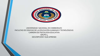 UNIVERSIDAD NACIONAL DE CHIMBORAZO
FACULTAD DE CIENCIAS DE LA EDUCACIÓN HUMANASYTECNOLÓGICAS
CARRERA DE PSICOLOGÍA EDUCATIVA
GRUPO 4
DESCRIPCIÓNY QUEAPRENDI
 