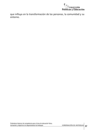 que influya en la transformación de las personas, la comunidad y su
entorno.

Estándares básicos de competencia para el área de educación física,
recreación y deporte en el departamento de Antioquia

GOBERNACIÓN DE ANTIOQUIA

57

 