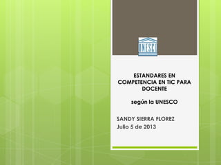 ESTANDARES EN
COMPETENCIA EN TIC PARA
DOCENTE
según la UNESCO
SANDY SIERRA FLOREZ
Julio 5 de 2013
 