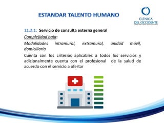 11.2.1: Servicio de consulta externa general
Complejidad baja:
Modalidades intramural, extramural, unidad móvil,
domiciliaria
Cuenta con los criterios aplicables a todos los servicios y
adicionalmente cuenta con el profesional de la salud de
acuerdo con el servicio a ofertar
 