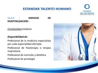 11.4.1 : SERVICIO DE
HOSPITALIZACION :
Complejidad mediana
Disponibilidad de:
Profesional de la medicina especialista
por cada especialidad ofertada
Profesional de fisioterapia o terapia
respiratoria
Profesional de nutrición y dietética
Profesional de psicología
 