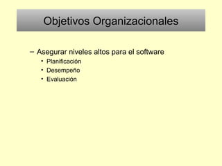 Objetivos Organizacionales
– Asegurar niveles altos para el software
• Planificación
• Desempeño
• Evaluación
 