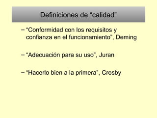 Definiciones de “calidad”
– “Conformidad con los requisitos y
confianza en el funcionamiento”, Deming
– “Adecuación para su uso”, Juran
– “Hacerlo bien a la primera”, Crosby
 