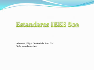 Estandares IEEE 802 Alumno:  Edgar Omar de la Rosa Glz. Sede: soto la marina. 