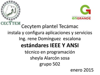 Cecytem plantel Tecámac
instala y configura aplicaciones y servicios
Ing. rene Domínguez escalona
estándares IEEE Y ANSI
técnico en programación
sheyla Alarcón sosa
grupo 502
enero 2015
 