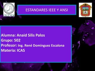 Alumna: Anaid Silis Palos
Grupo: 502
Profesor: Ing. René Domínguez Escalona
Materia: ICAS
ESTANDARES IEEE Y ANSI
 