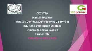 CECYTEM
Plantel Tecámac
Instala y Configura Aplicaciones y Servicios
Ing. René Domínguez Escalona
Esmeralda Larios Casolco
Grupo: 502
Estándares IEEE y ANSI
 