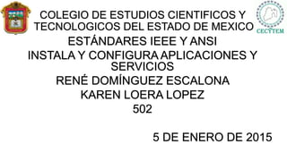 COLEGIO DE ESTUDIOS CIENTIFICOS Y
TECNOLOGICOS DEL ESTADO DE MEXICO
ESTÁNDARES IEEE Y ANSI
INSTALA Y CONFIGURA APLICACIONES Y
SERVICIOS
RENÉ DOMÍNGUEZ ESCALONA
KAREN LOERA LOPEZ
502
5 DE ENERO DE 2015
 