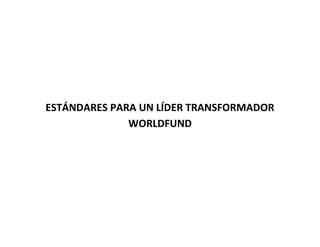 ESTÁNDARES PARA UN LÍDER TRANSFORMADOR
WORLDFUND
 