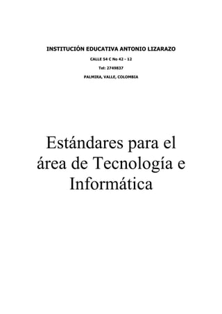 INSTITUCIÓN EDUCATIVA ANTONIO LIZARAZO
CALLE 54 C No 42 - 12
Tel: 2749837
PALMIRA, VALLE, COLOMBIA
Estándares para el
área de Tecnología e
Informática
 