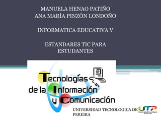 MANUELA HENAO PATIÑO 
ANA MARÍA PINZÓN LONDOÑO 
INFORMATICA EDUCATIVA V 
ESTANDARES TIC PARA 
ESTUDANTES 
UNIVERSIDAD TECNOLOGICA DE 
PEREIRA 
 