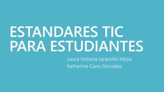 ESTANDARES TIC
PARA ESTUDIANTES
Laura Victoria Jaramillo Mejía
Katherine Cano González.
 