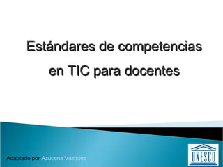 Estándares de competenciasEstándares de competencias
en TIC para docentesen TIC para docentes
Adaptado por Azucena Vázquez
 