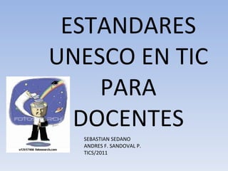 ESTANDARES UNESCO EN TIC PARA DOCENTES SEBASTIAN SEDANO ANDRES F. SANDOVAL P. TICS/2011 