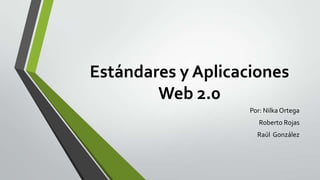 Estándares y Aplicaciones
Web 2.0
Por: Nilka Ortega
Roberto Rojas
Raúl González
 