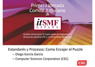 Estandarés y Procesos: Como Encajar el Puzzle
– Diego García García
– Computer Sciences Corporation (CSC)
 