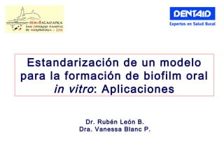 Estandarización de un modelo para la formación de biofilm oral  in vitro : Aplicaciones Dr. Rubén León B. Dra. Vanessa Blanc P. 