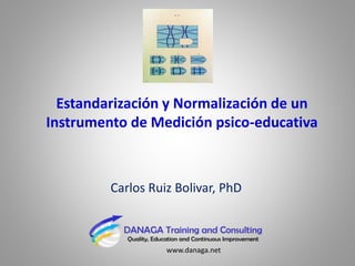 Estandarización y Normalización de un
Instrumento de Medición psico-educativa
Carlos Ruiz Bolivar, PhD
www.danaga.net
 