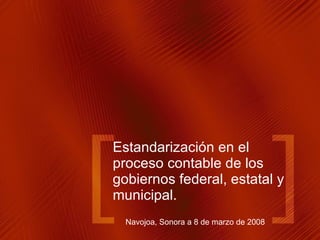 Estandarización en el proceso contable de los gobiernos federal, estatal y municipal. Navojoa, Sonora a 8 de marzo de 2008 