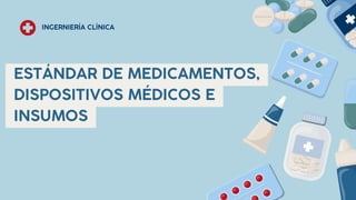 INGERNIERÍA CLÍNICA
ESTÁNDAR DE MEDICAMENTOS,
DISPOSITIVOS MÉDICOS E
INSUMOS
 