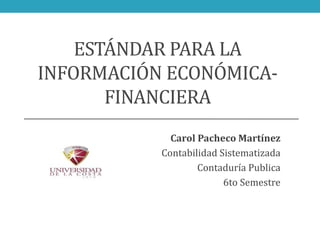 ESTÁNDAR PARA LA
INFORMACIÓN ECONÓMICA-
FINANCIERA
Carol Pacheco Martínez
Contabilidad Sistematizada
Contaduría Publica
6to Semestre
 